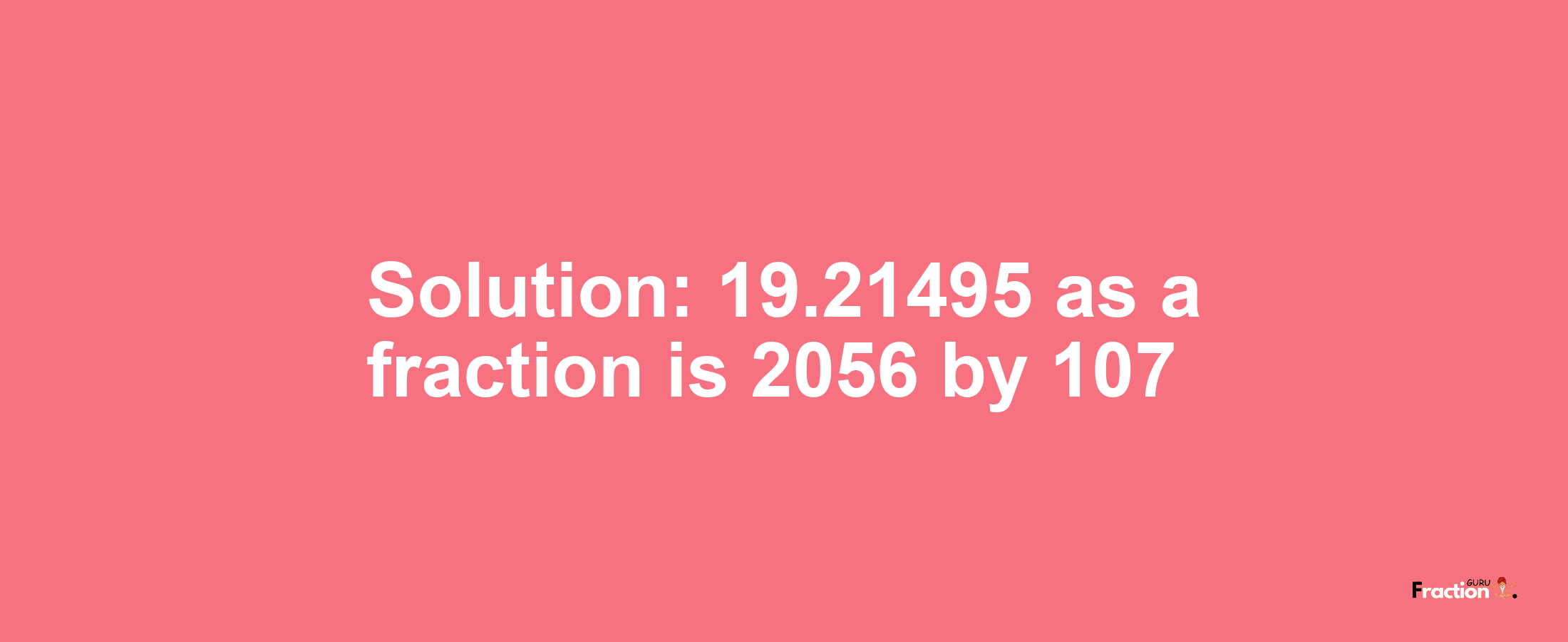 Solution:19.21495 as a fraction is 2056/107